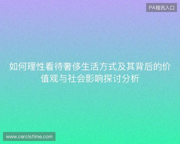 如何理性看待奢侈生活方式及其背后的价值观与社会影响探讨分析